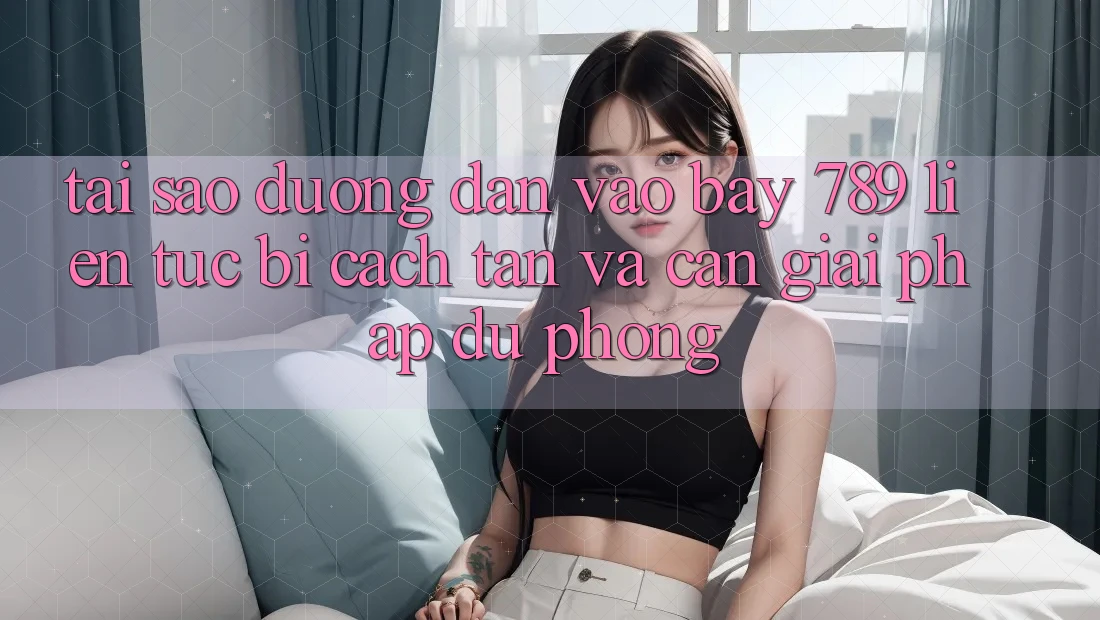 Tại sao đường dẫn vào bay 789 liên tục bị cách tân và cần giải pháp dự phòng?