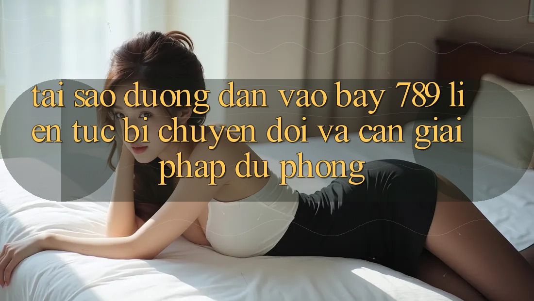 Tại sao đường dẫn vào bay 789 liên tục bị chuyển đổi và cần giải pháp dự phòng?