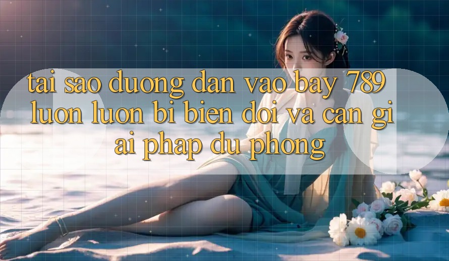 Tại sao đường dẫn vào bay 789 luôn luôn bị biến đổi và cần giải pháp dự phòng?