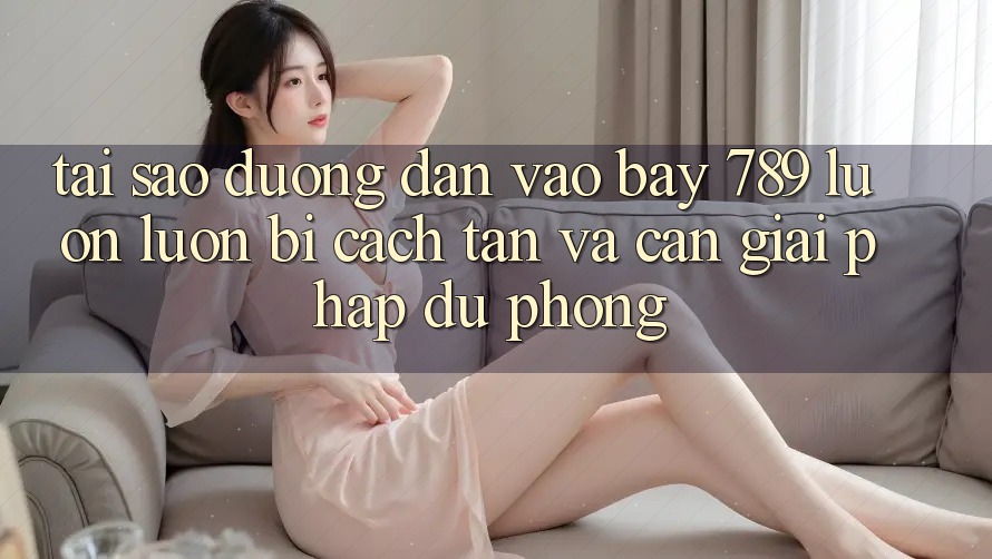 Tại sao đường dẫn vào bay 789 luôn luôn bị cách tân và cần giải pháp dự phòng?