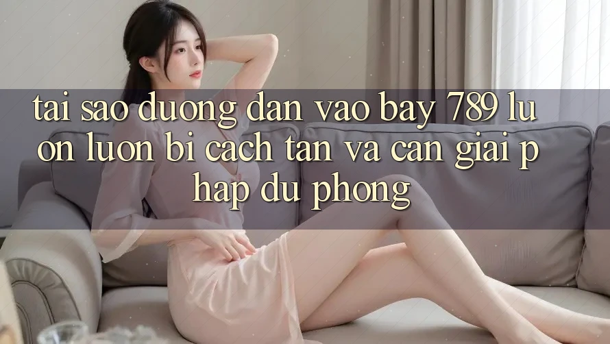 Tại sao đường dẫn vào bay 789 luôn luôn bị cách tân và cần giải pháp dự phòng?