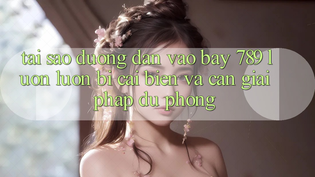 Tại sao đường dẫn vào bay 789 luôn luôn bị cải biến và cần giải pháp dự phòng?