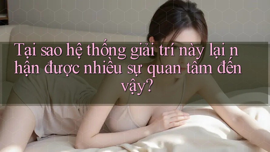 Tại sao hệ thống giải trí này lại nhận được nhiều sự quan tâm đến vậy?