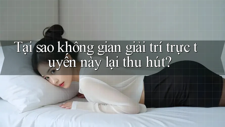 Tại sao không gian giải trí trực tuyến này lại thu hút?