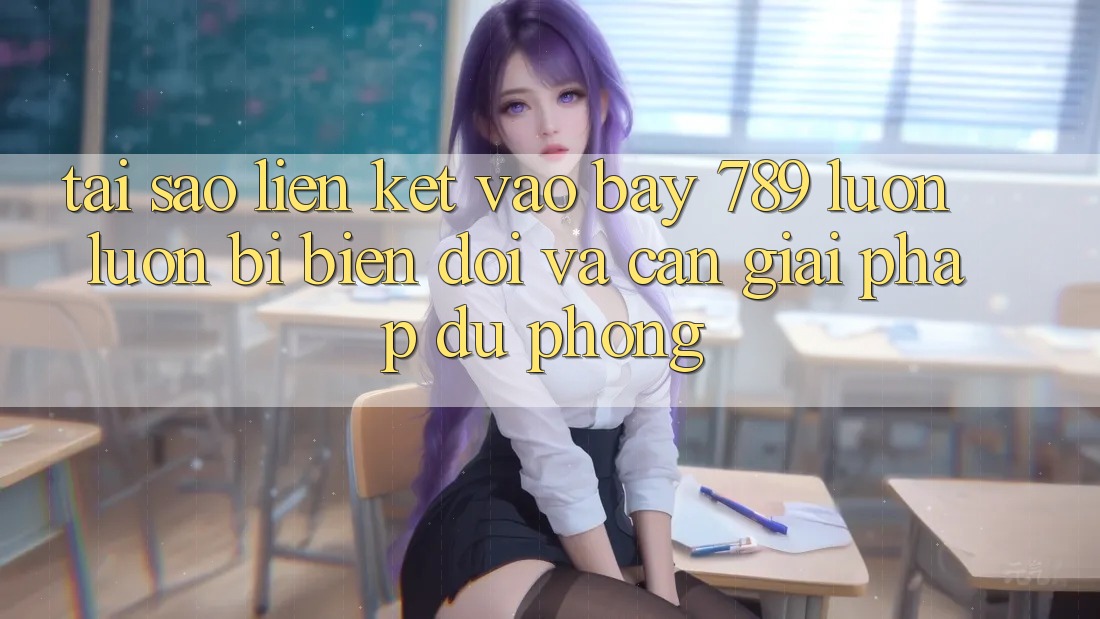 Tại sao liên kết vào bay 789 luôn luôn bị biến đổi và cần giải pháp dự phòng?