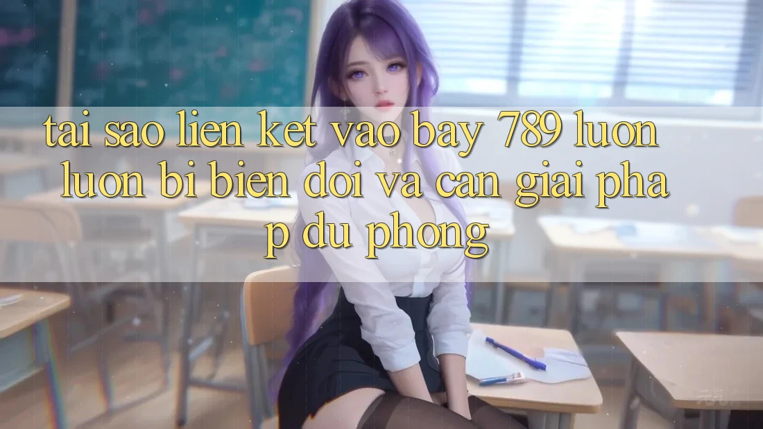 Tại sao liên kết vào bay 789 luôn luôn bị biến đổi và cần giải pháp dự phòng?
