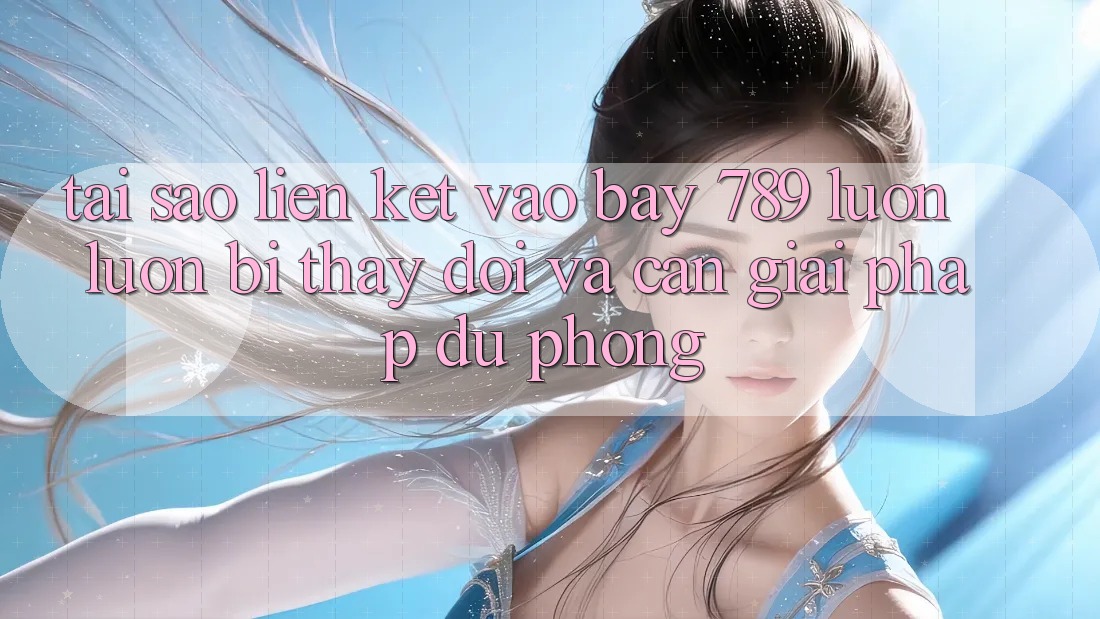 Tại sao liên kết vào bay 789 luôn luôn bị thay đổi và cần giải pháp dự phòng?