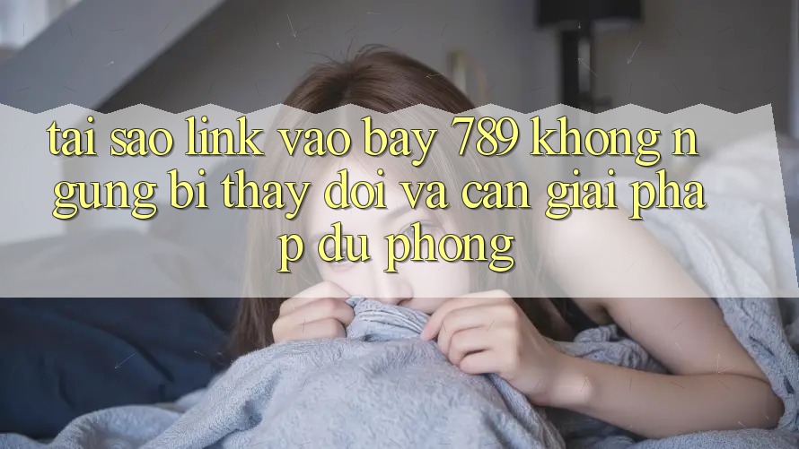 Tại sao link vào bay 789 không ngừng bị thay đổi và cần giải pháp dự phòng?