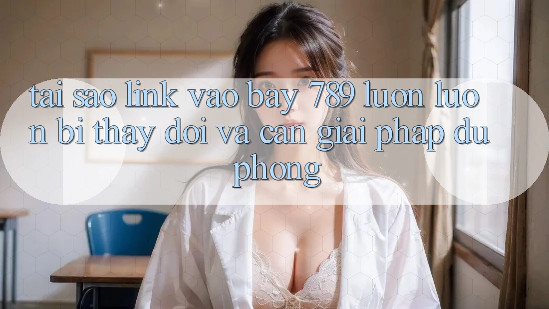 Tại sao link vào bay 789 luôn luôn bị thay đổi và cần giải pháp dự phòng?