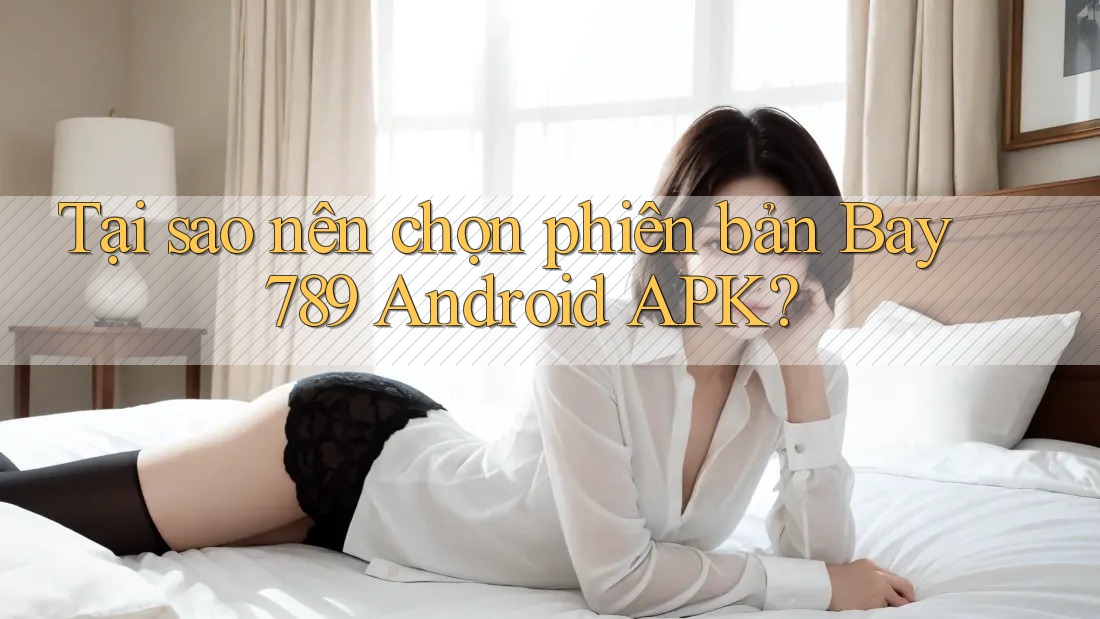 Tại sao nên chọn phiên bản Bay 789 Android APK? Tại sao nên chọn phiên bản Bay 789 Android APK?