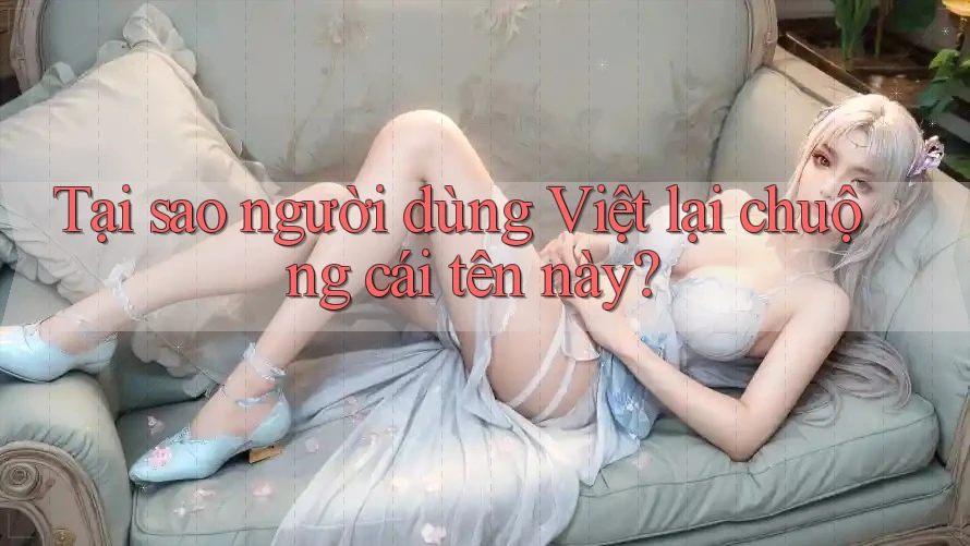 Tại sao người dùng Việt lại chuộng cái tên này?