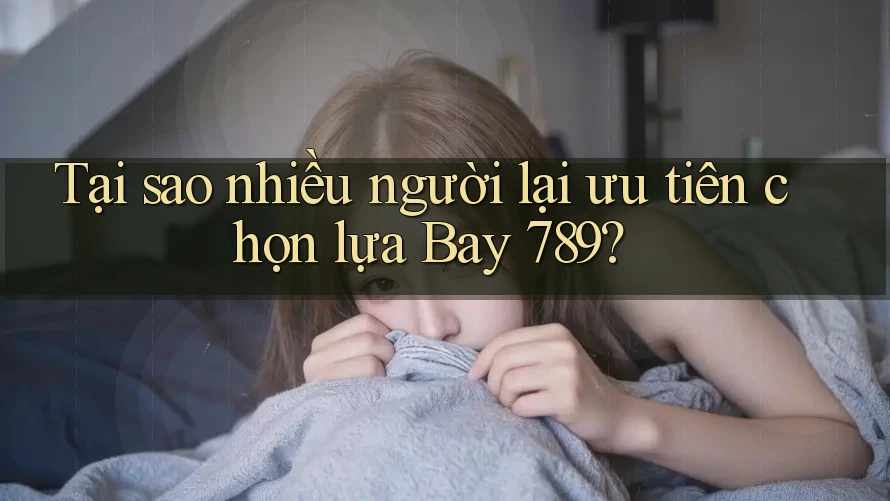 Tại sao nhiều người lại ưu tiên chọn lựa Bay 789?