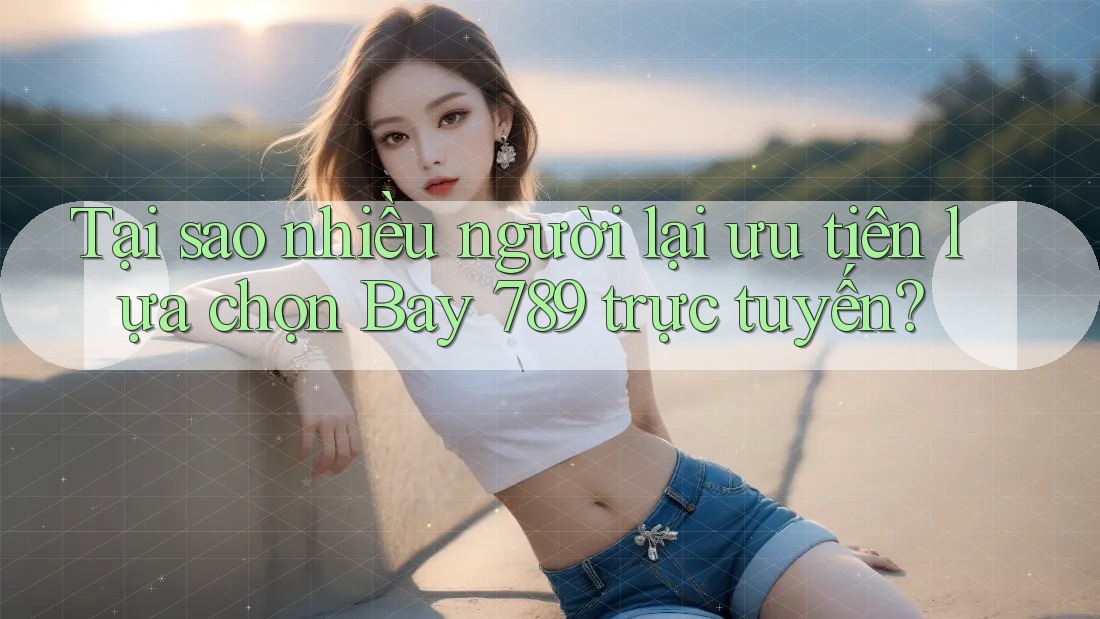 Tại sao nhiều người lại ưu tiên lựa chọn Bay 789 trực tuyến? Tại sao nhiều người lại ưu tiên lựa chọn Bay 789 trực tuyến?