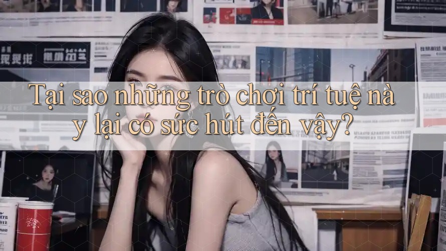 Tại sao những trò chơi trí tuệ này lại có sức hút đến vậy?