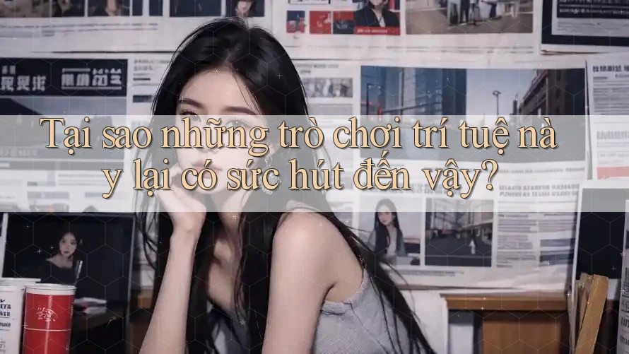 Tại sao những trò chơi trí tuệ này lại có sức hút đến vậy?