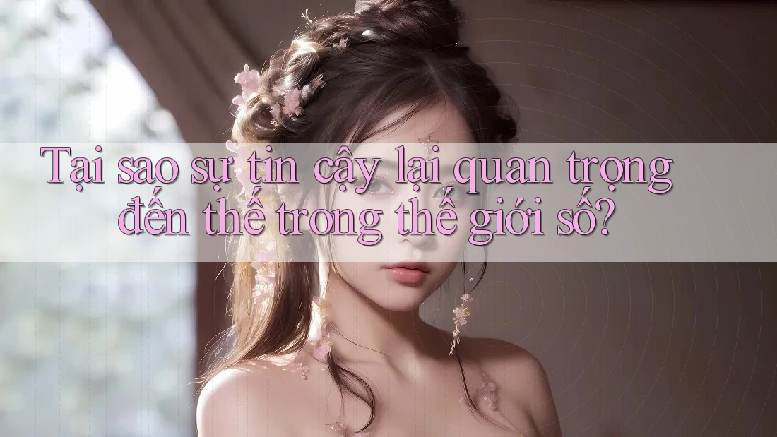 Tại sao sự tin cậy lại quan trọng đến thế trong thế giới số? Tại sao sự tin cậy lại quan trọng đến thế trong thế giới số?