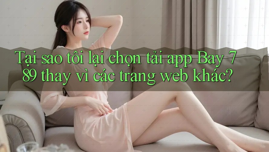 Tại sao tôi lại chọn tải app Bay 789 thay vì các trang web khác?