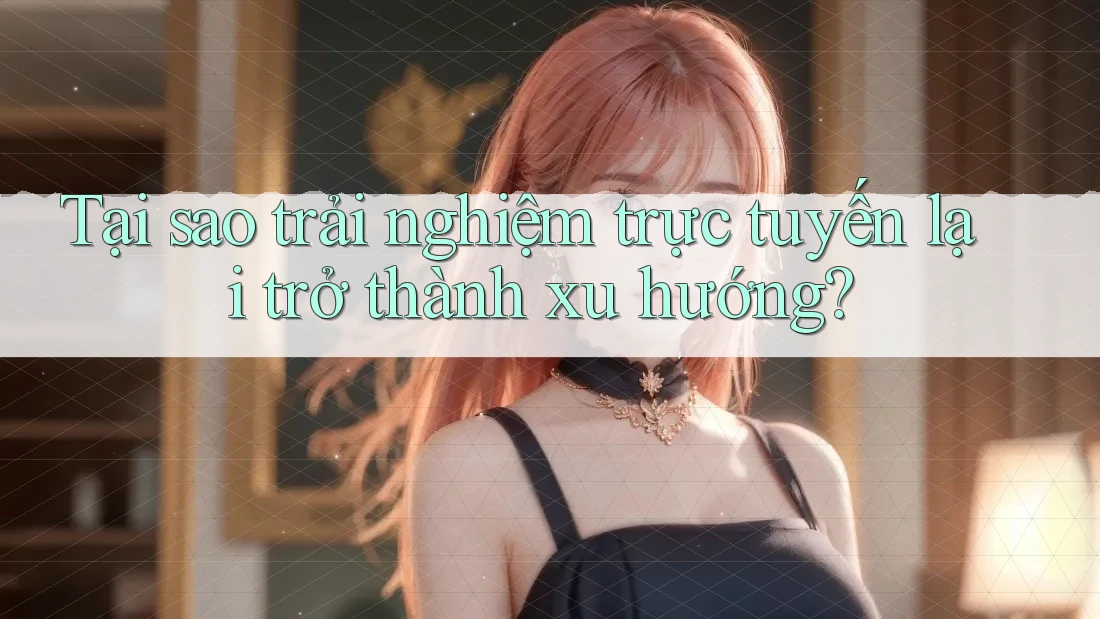 Tại sao trải nghiệm trực tuyến lại trở thành xu hướng?