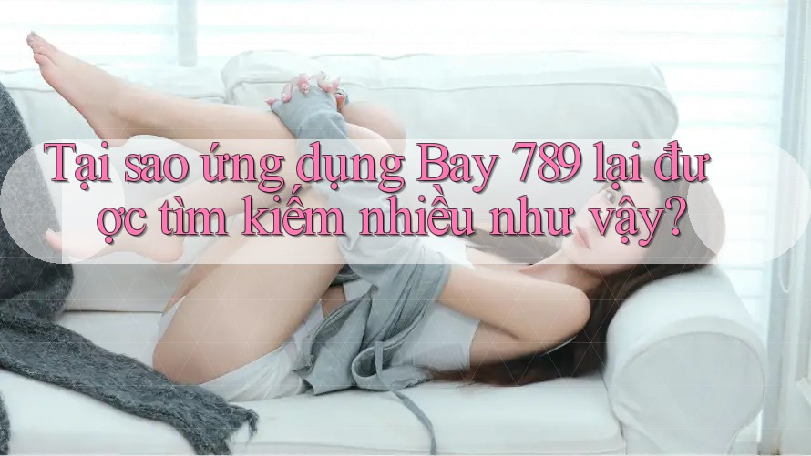 Tại sao ứng dụng Bay 789 lại được tìm kiếm nhiều như vậy? Tại sao ứng dụng Bay 789 lại được tìm kiếm nhiều như vậy?