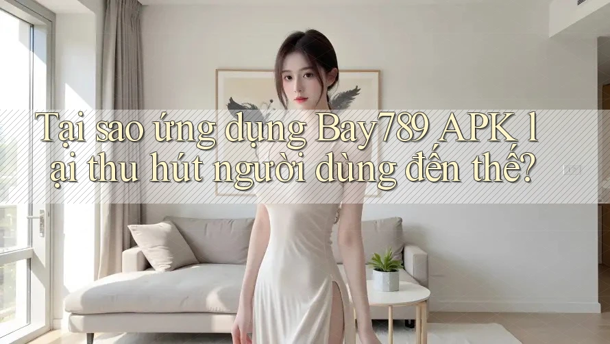 Tại sao ứng dụng Bay789 APK lại thu hút người dùng đến thế?