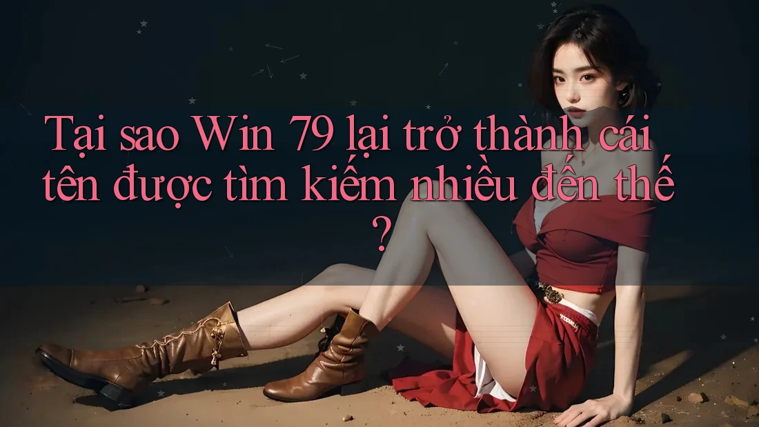 Tại sao Win 79 lại trở thành cái tên được tìm kiếm nhiều đến thế?
