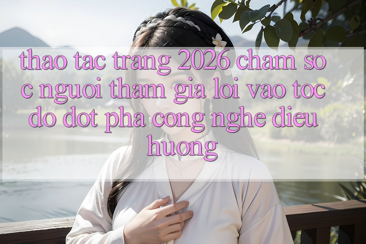 Thao tác Trang 2026 Chăm sóc người tham gia Lối Vào Tốc độ: Đột phá công nghệ điều hướng