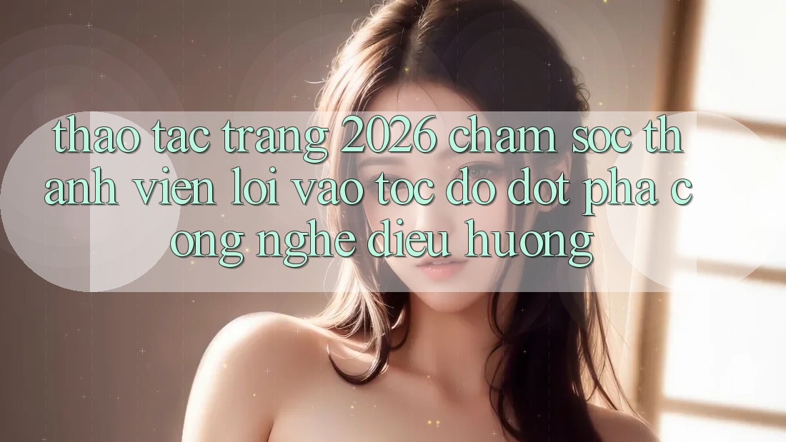 Thao tác Trang 2026 Chăm sóc thành viên Lối Vào Tốc độ: Đột phá công nghệ điều hướng