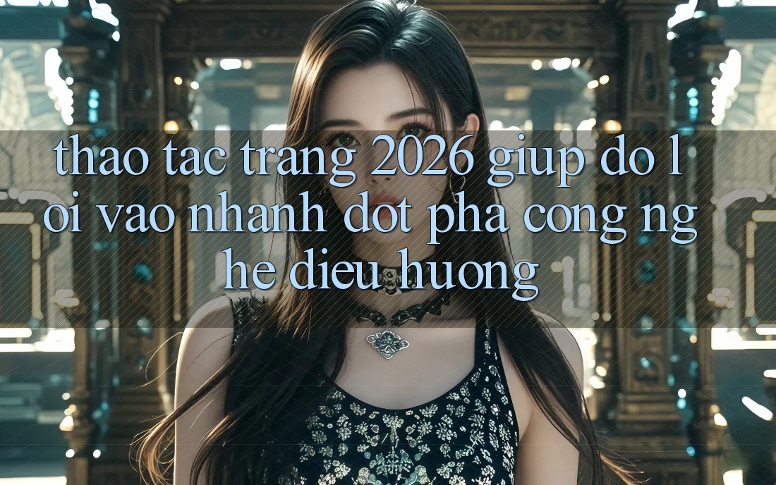 Thao tác Trang 2026 Giúp đỡ Lối Vào Nhanh: Đột phá công nghệ điều hướng