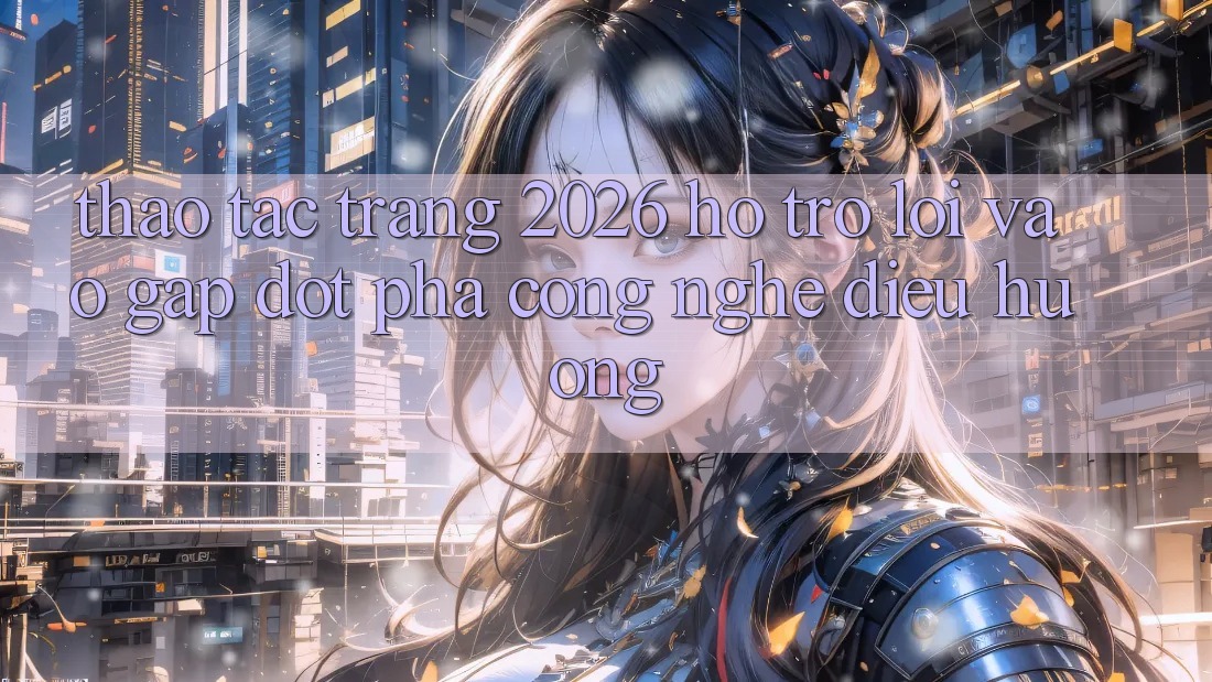 Thao tác Trang 2026 Hỗ Trợ Lối Vào Gấp: Đột phá công nghệ điều hướng