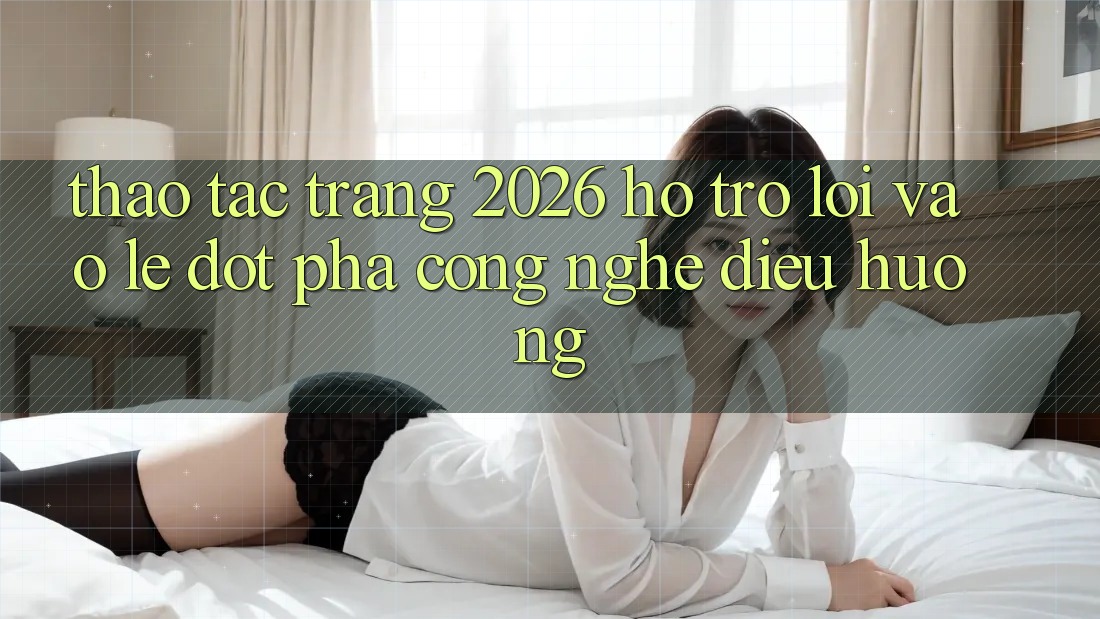 Thao tác Trang 2026 Hỗ trợ Lối Vào Lẹ: Đột phá công nghệ điều hướng