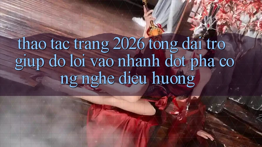 Thao tác Trang 2026 Tổng đài trợ giúp đỡ Lối Vào Nhanh: Đột phá công nghệ điều hướng