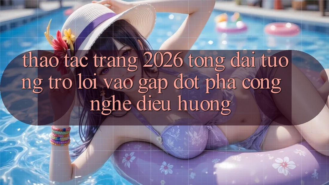 Thao tác Trang 2026 Tổng đài tương trợ Lối Vào Gấp: Đột phá công nghệ điều hướng