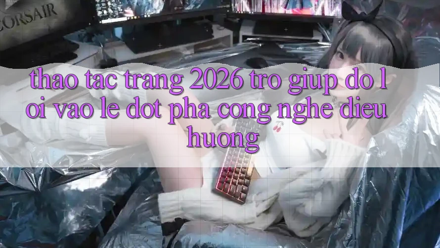 Thao tác Trang 2026 Trợ giúp đỡ Lối Vào Lẹ: Đột phá công nghệ điều hướng