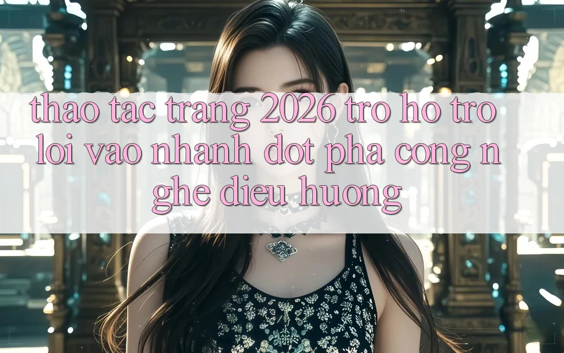 Thao tác Trang 2026 Trợ hỗ trợ Lối Vào Nhanh: Đột phá công nghệ điều hướng