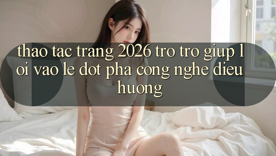 Thao tác Trang 2026 Trợ trợ giúp Lối Vào Lẹ: Đột phá công nghệ điều hướng