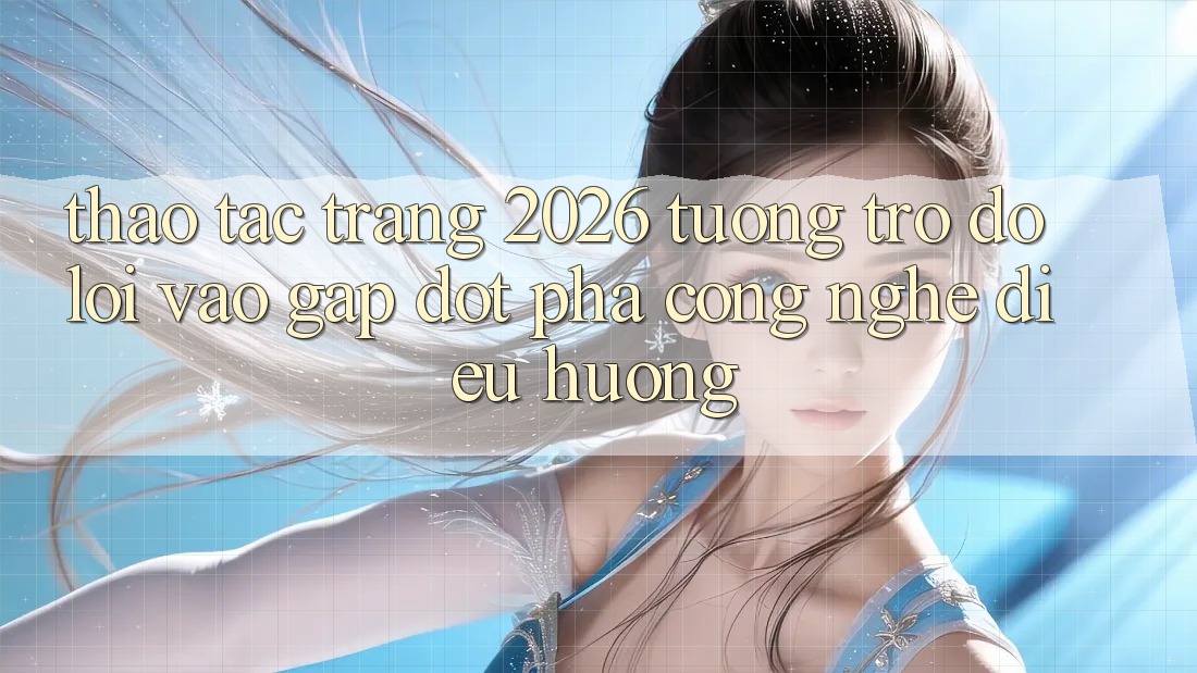Thao tác Trang 2026 Tương trợ đỡ Lối Vào Gấp: Đột phá công nghệ điều hướng