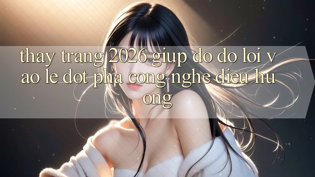 Thấy Trang 2026 Giúp đỡ đỡ Lối Vào Lẹ: Đột phá công nghệ điều hướng