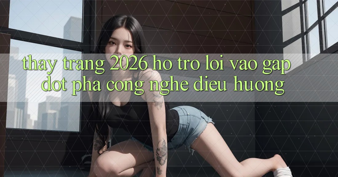 Thấy Trang 2026 Hỗ Trợ Lối Vào Gấp: Đột phá công nghệ điều hướng
