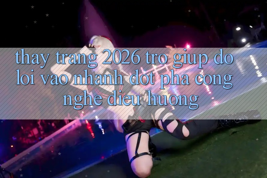 Thấy Trang 2026 Trợ giúp đỡ Lối Vào Nhanh: Đột phá công nghệ điều hướng