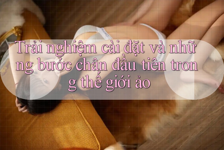 Trải nghiệm cài đặt và những bước chân đầu tiên trong thế giới ảo Trải nghiệm cài đặt và những bước chân đầu tiên trong thế giới ảo