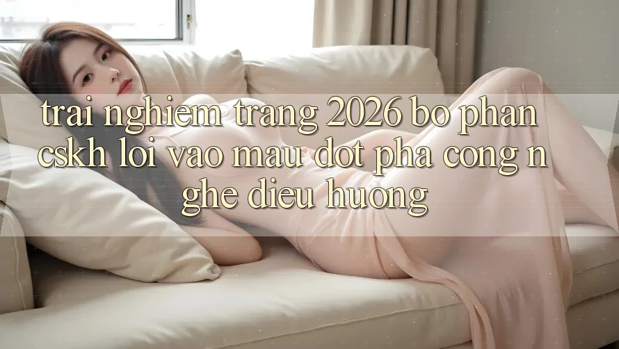 Trải nghiệm Trang 2026 Bộ phận CSKH Lối Vào Mau: Đột phá công nghệ điều hướng
