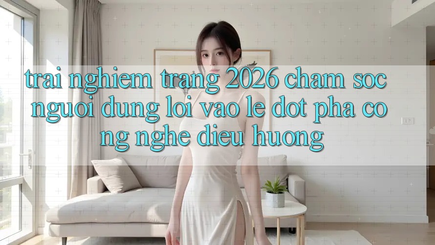 Trải nghiệm Trang 2026 Chăm sóc người dùng Lối Vào Lẹ: Đột phá công nghệ điều hướng