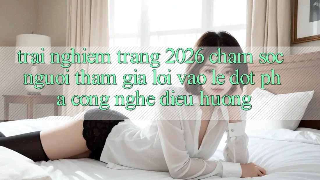 Trải nghiệm Trang 2026 Chăm sóc người tham gia Lối Vào Lẹ: Đột phá công nghệ điều hướng
