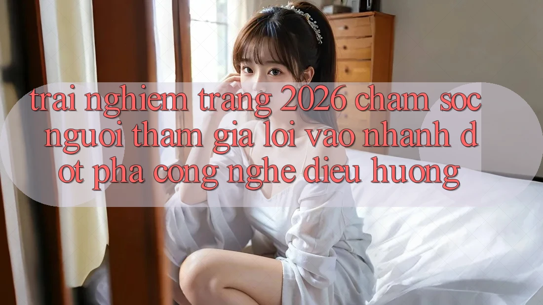 Trải nghiệm Trang 2026 Chăm sóc người tham gia Lối Vào Nhanh: Đột phá công nghệ điều hướng