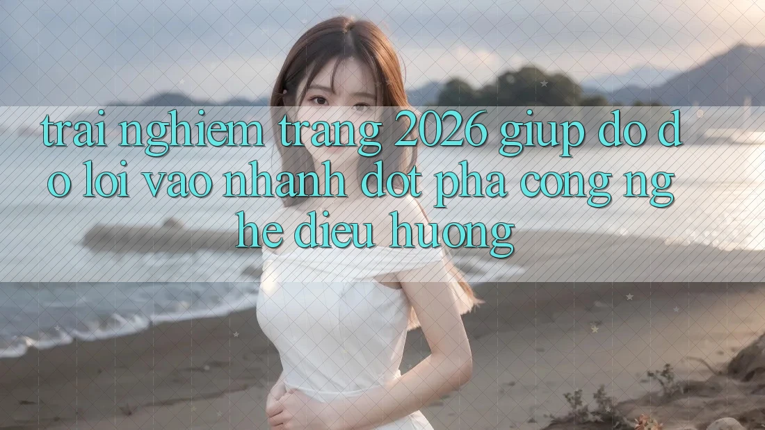 Trải nghiệm Trang 2026 Giúp đỡ đỡ Lối Vào Nhanh: Đột phá công nghệ điều hướng