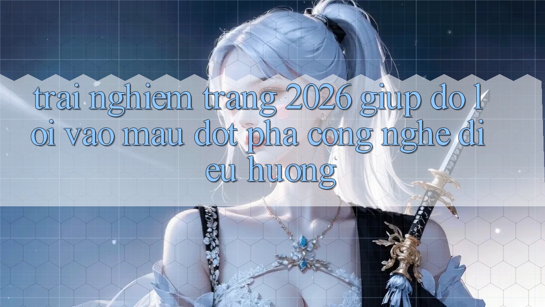 Trải nghiệm Trang 2026 Giúp đỡ Lối Vào Mau: Đột phá công nghệ điều hướng