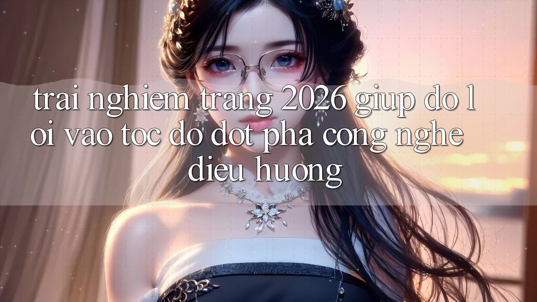 Trải nghiệm Trang 2026 Giúp đỡ Lối Vào Tốc độ: Đột phá công nghệ điều hướng