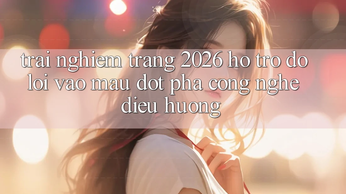 Trải nghiệm Trang 2026 Hỗ trợ đỡ Lối Vào Mau: Đột phá công nghệ điều hướng