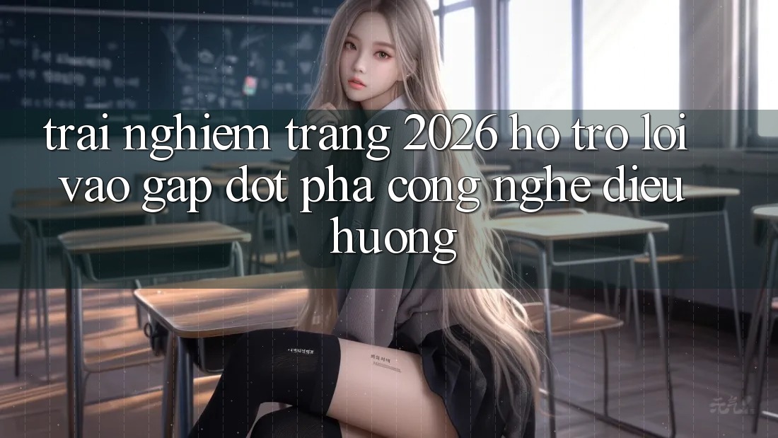 Trải nghiệm Trang 2026 Hỗ Trợ Lối Vào Gấp: Đột phá công nghệ điều hướng