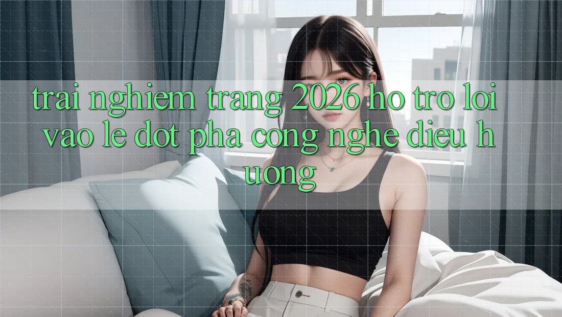 Trải nghiệm Trang 2026 Hỗ Trợ Lối Vào Lẹ: Đột phá công nghệ điều hướng
